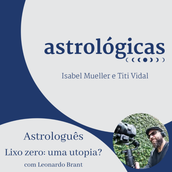 Podcast Astrológicas: Lixo Zero – uma utopia ? – com Leo Brant
