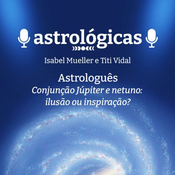Podcast Astrológicas: Astrologuês – Conjunção Júpiter e Netuno: ilusão ou inspiração?